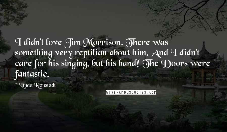 Linda Ronstadt Quotes: I didn't love Jim Morrison. There was something very reptilian about him. And I didn't care for his singing, but his band! The Doors were fantastic.