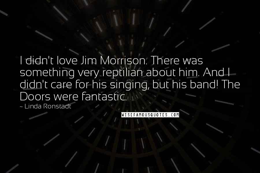 Linda Ronstadt Quotes: I didn't love Jim Morrison. There was something very reptilian about him. And I didn't care for his singing, but his band! The Doors were fantastic.