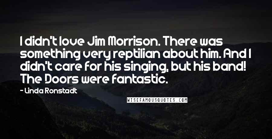 Linda Ronstadt Quotes: I didn't love Jim Morrison. There was something very reptilian about him. And I didn't care for his singing, but his band! The Doors were fantastic.