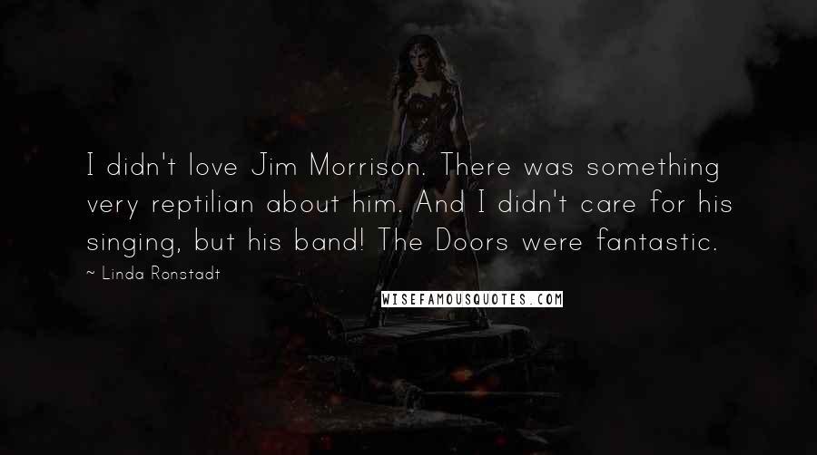 Linda Ronstadt Quotes: I didn't love Jim Morrison. There was something very reptilian about him. And I didn't care for his singing, but his band! The Doors were fantastic.