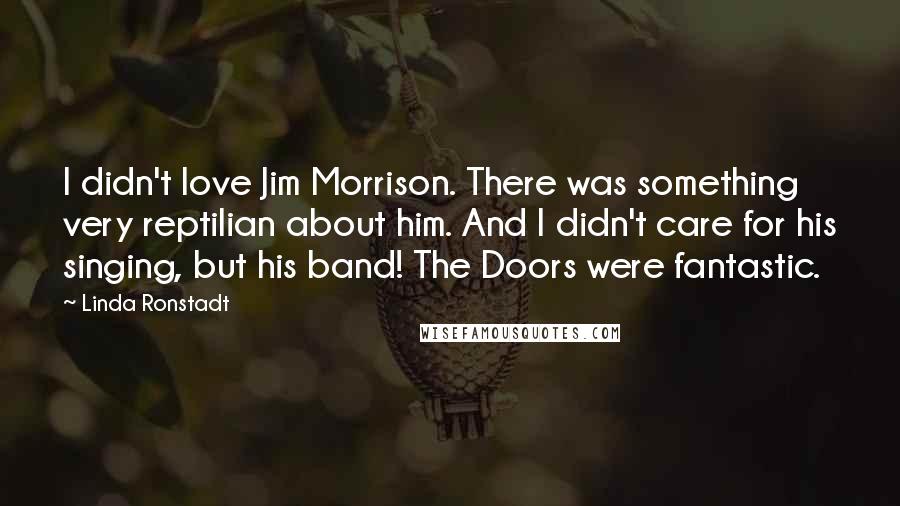 Linda Ronstadt Quotes: I didn't love Jim Morrison. There was something very reptilian about him. And I didn't care for his singing, but his band! The Doors were fantastic.