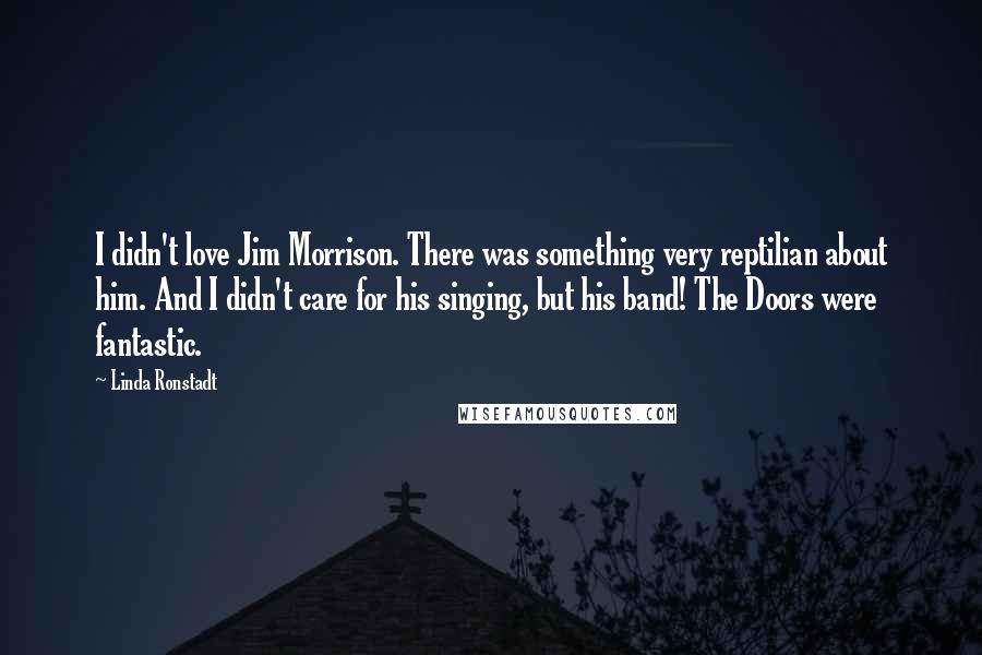 Linda Ronstadt Quotes: I didn't love Jim Morrison. There was something very reptilian about him. And I didn't care for his singing, but his band! The Doors were fantastic.