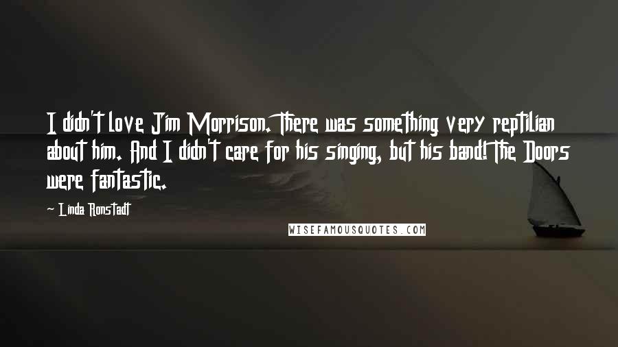 Linda Ronstadt Quotes: I didn't love Jim Morrison. There was something very reptilian about him. And I didn't care for his singing, but his band! The Doors were fantastic.