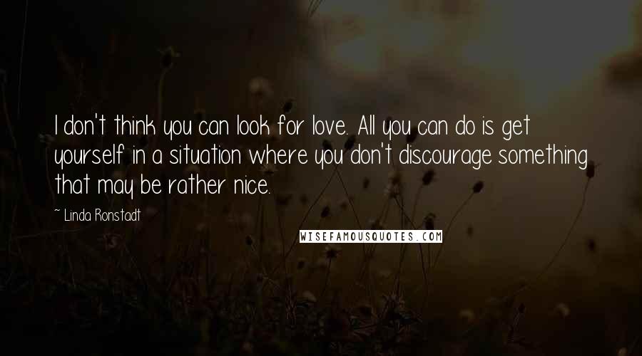 Linda Ronstadt Quotes: I don't think you can look for love. All you can do is get yourself in a situation where you don't discourage something that may be rather nice.