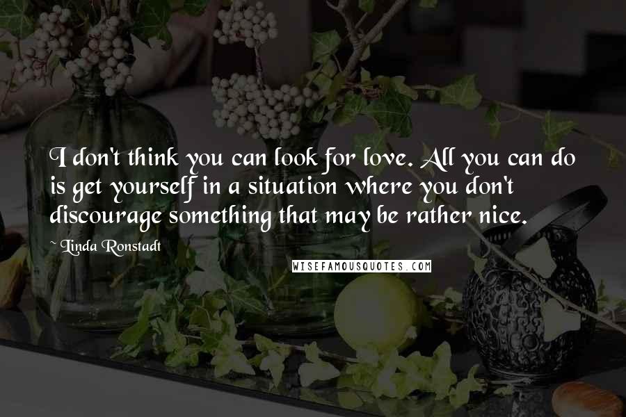 Linda Ronstadt Quotes: I don't think you can look for love. All you can do is get yourself in a situation where you don't discourage something that may be rather nice.