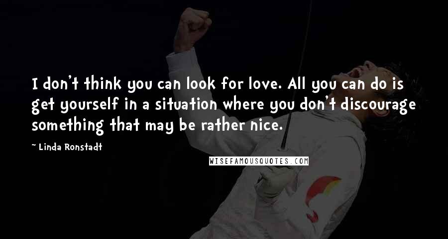 Linda Ronstadt Quotes: I don't think you can look for love. All you can do is get yourself in a situation where you don't discourage something that may be rather nice.