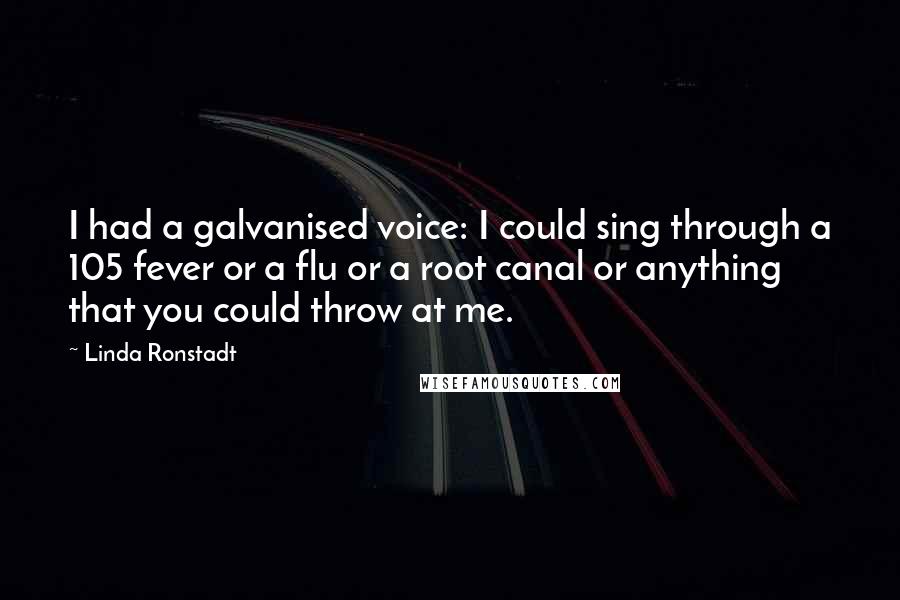 Linda Ronstadt Quotes: I had a galvanised voice: I could sing through a 105 fever or a flu or a root canal or anything that you could throw at me.