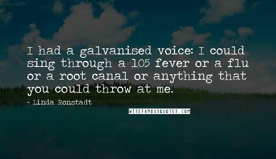 Linda Ronstadt Quotes: I had a galvanised voice: I could sing through a 105 fever or a flu or a root canal or anything that you could throw at me.