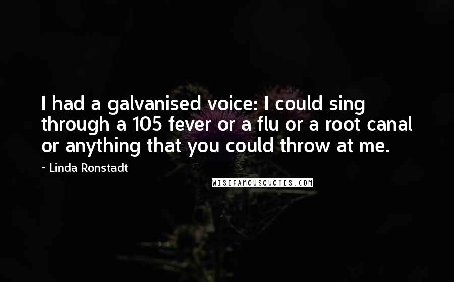 Linda Ronstadt Quotes: I had a galvanised voice: I could sing through a 105 fever or a flu or a root canal or anything that you could throw at me.
