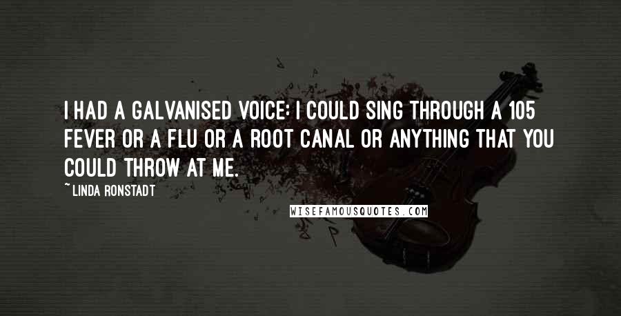 Linda Ronstadt Quotes: I had a galvanised voice: I could sing through a 105 fever or a flu or a root canal or anything that you could throw at me.
