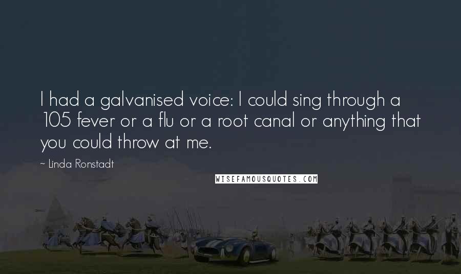 Linda Ronstadt Quotes: I had a galvanised voice: I could sing through a 105 fever or a flu or a root canal or anything that you could throw at me.