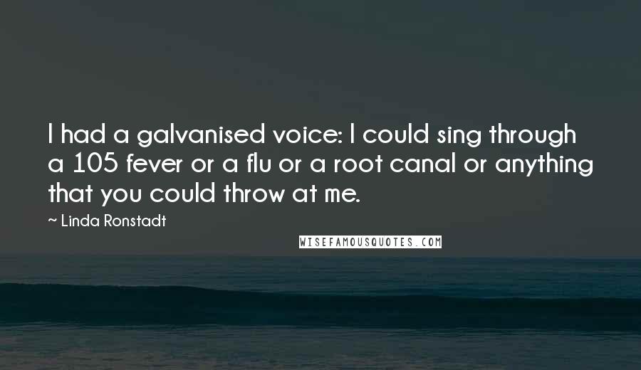 Linda Ronstadt Quotes: I had a galvanised voice: I could sing through a 105 fever or a flu or a root canal or anything that you could throw at me.