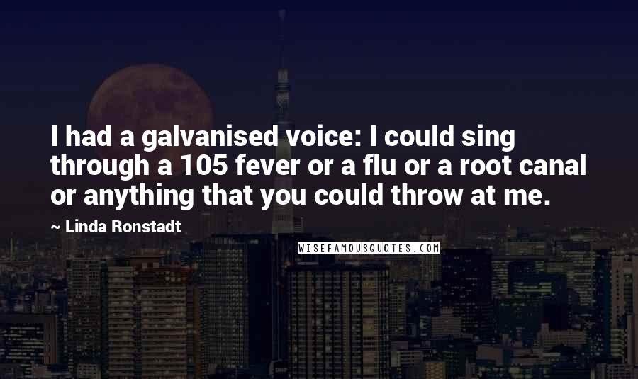 Linda Ronstadt Quotes: I had a galvanised voice: I could sing through a 105 fever or a flu or a root canal or anything that you could throw at me.