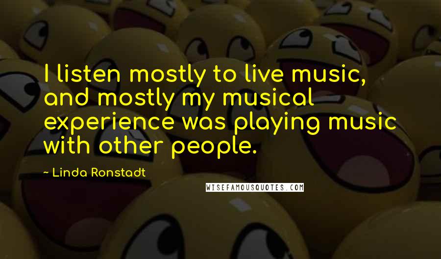 Linda Ronstadt Quotes: I listen mostly to live music, and mostly my musical experience was playing music with other people.