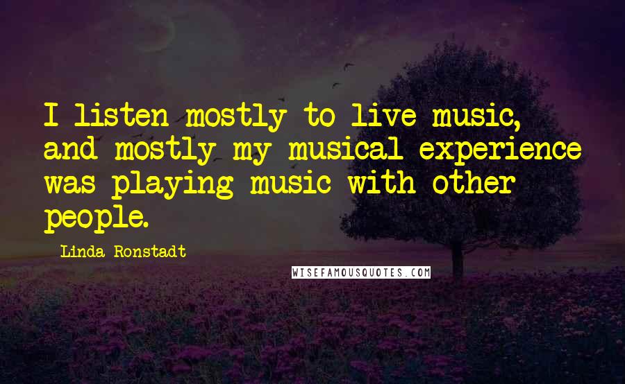 Linda Ronstadt Quotes: I listen mostly to live music, and mostly my musical experience was playing music with other people.