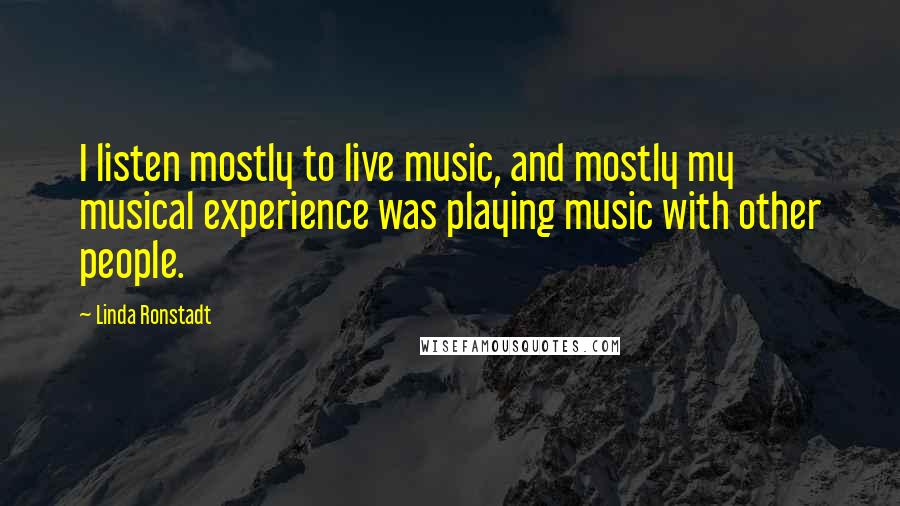 Linda Ronstadt Quotes: I listen mostly to live music, and mostly my musical experience was playing music with other people.