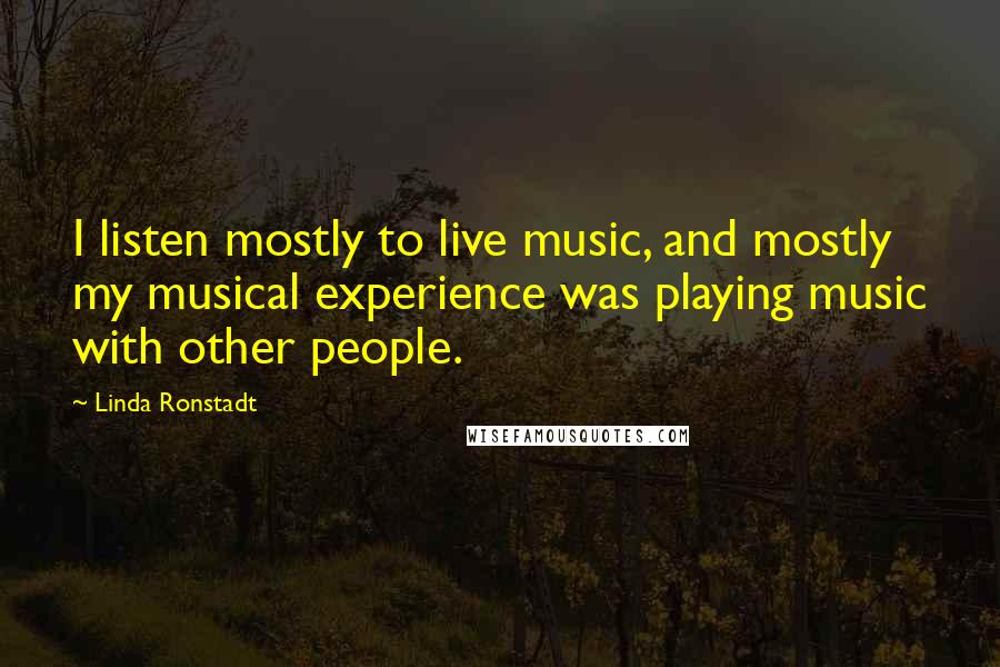 Linda Ronstadt Quotes: I listen mostly to live music, and mostly my musical experience was playing music with other people.