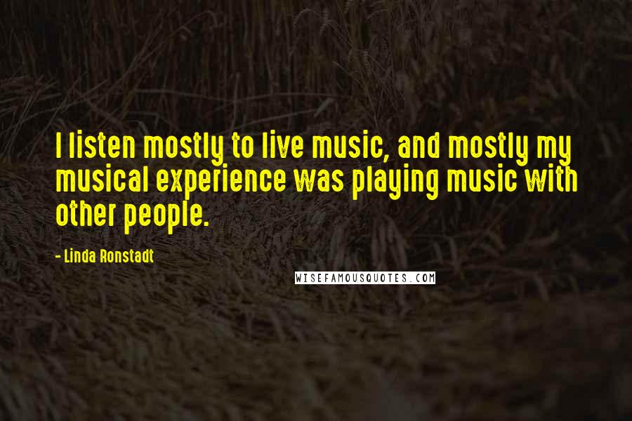 Linda Ronstadt Quotes: I listen mostly to live music, and mostly my musical experience was playing music with other people.