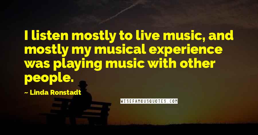 Linda Ronstadt Quotes: I listen mostly to live music, and mostly my musical experience was playing music with other people.