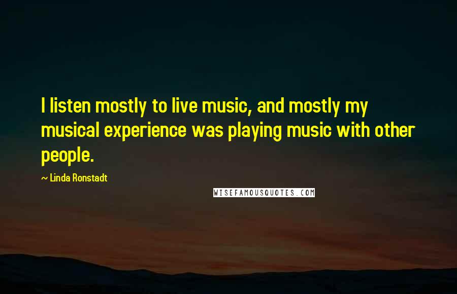 Linda Ronstadt Quotes: I listen mostly to live music, and mostly my musical experience was playing music with other people.