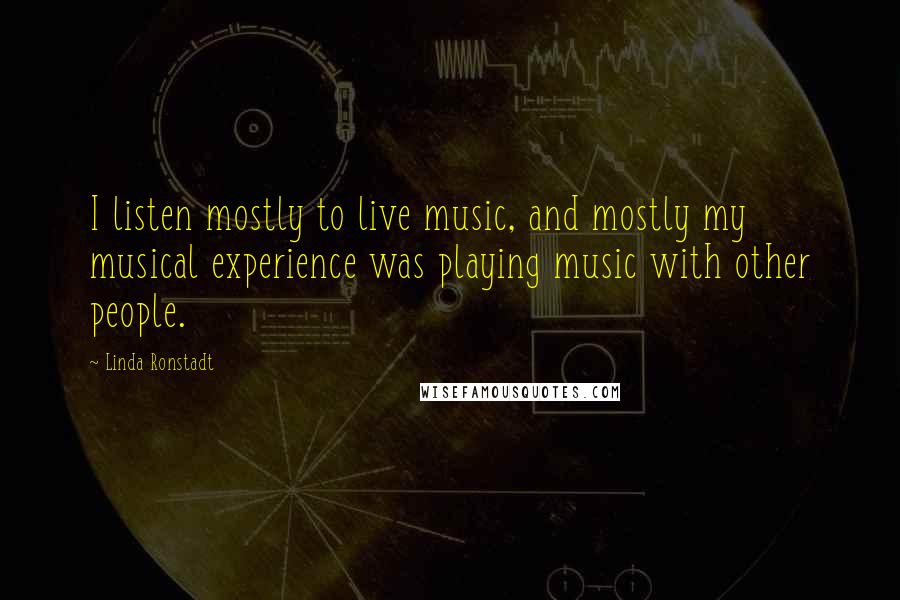 Linda Ronstadt Quotes: I listen mostly to live music, and mostly my musical experience was playing music with other people.