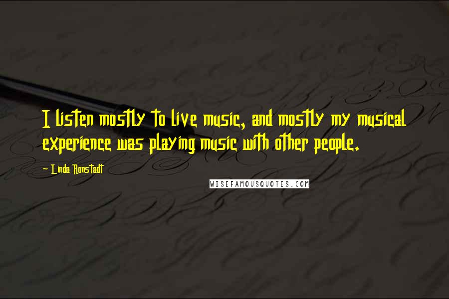 Linda Ronstadt Quotes: I listen mostly to live music, and mostly my musical experience was playing music with other people.