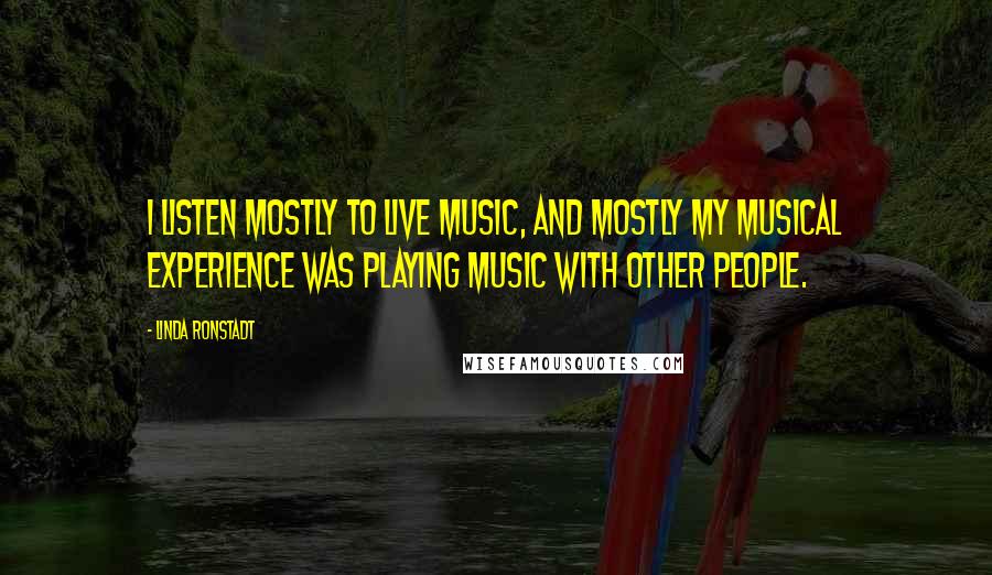 Linda Ronstadt Quotes: I listen mostly to live music, and mostly my musical experience was playing music with other people.