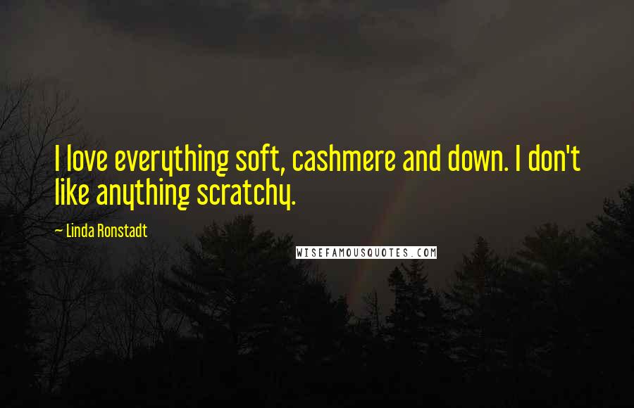 Linda Ronstadt Quotes: I love everything soft, cashmere and down. I don't like anything scratchy.