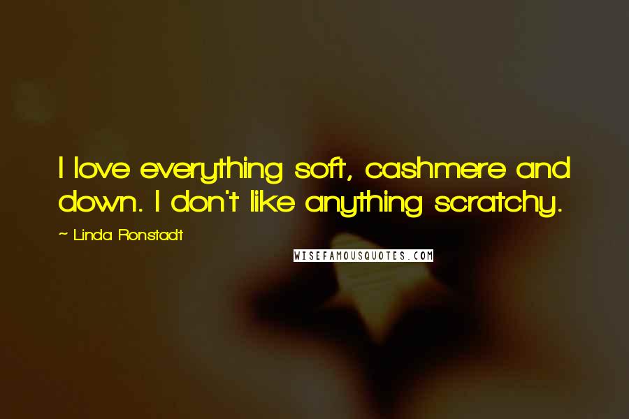 Linda Ronstadt Quotes: I love everything soft, cashmere and down. I don't like anything scratchy.