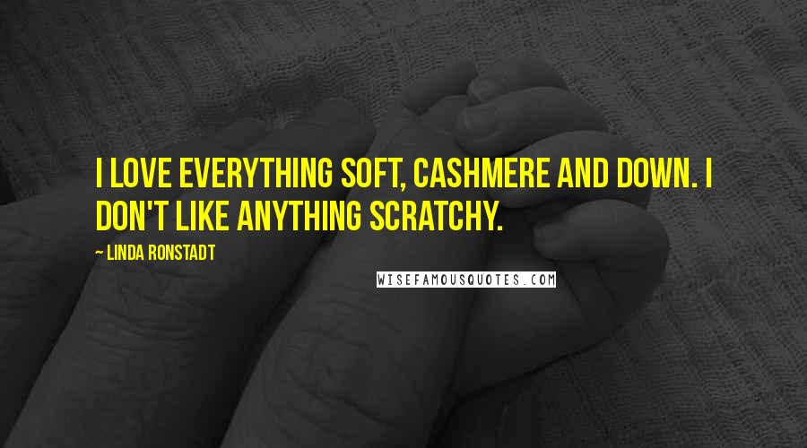 Linda Ronstadt Quotes: I love everything soft, cashmere and down. I don't like anything scratchy.