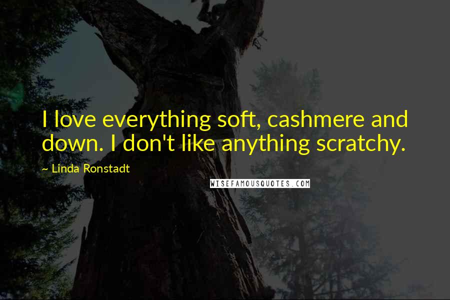 Linda Ronstadt Quotes: I love everything soft, cashmere and down. I don't like anything scratchy.