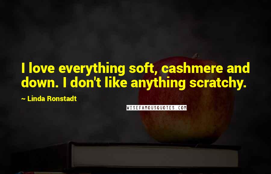 Linda Ronstadt Quotes: I love everything soft, cashmere and down. I don't like anything scratchy.