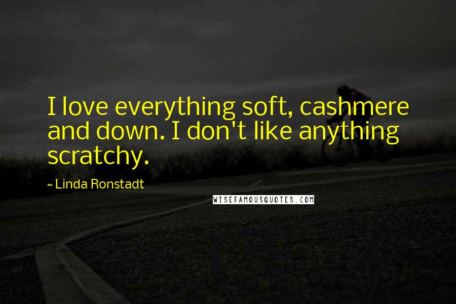 Linda Ronstadt Quotes: I love everything soft, cashmere and down. I don't like anything scratchy.