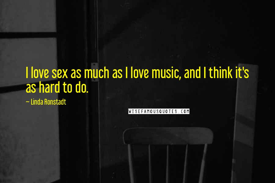 Linda Ronstadt Quotes: I love sex as much as I love music, and I think it's as hard to do.