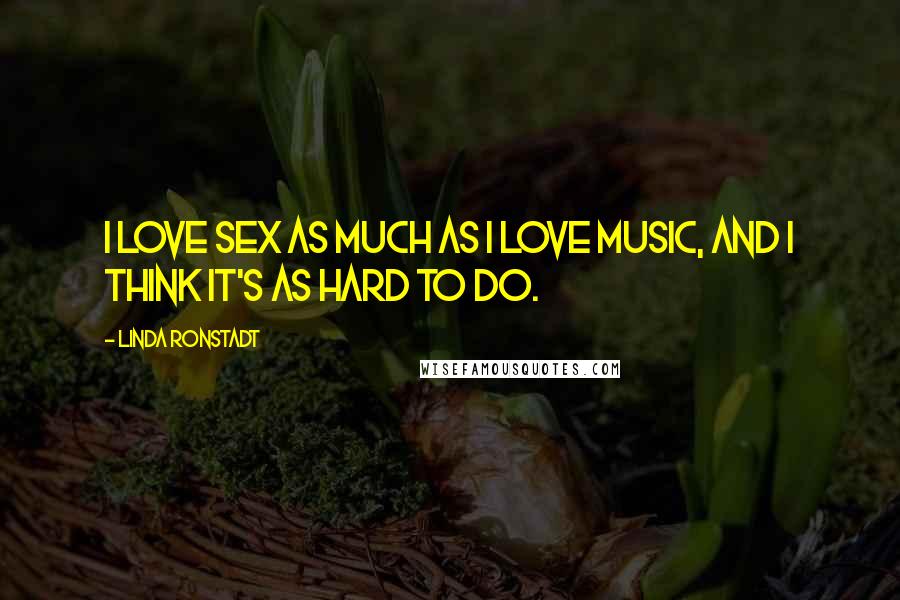 Linda Ronstadt Quotes: I love sex as much as I love music, and I think it's as hard to do.