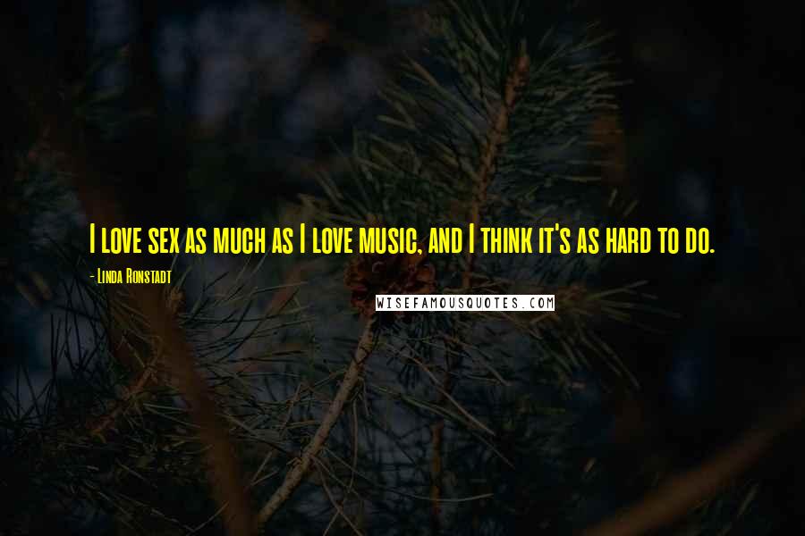 Linda Ronstadt Quotes: I love sex as much as I love music, and I think it's as hard to do.