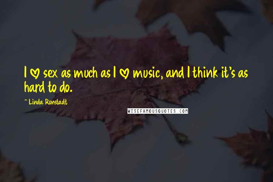 Linda Ronstadt Quotes: I love sex as much as I love music, and I think it's as hard to do.