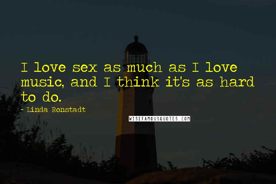 Linda Ronstadt Quotes: I love sex as much as I love music, and I think it's as hard to do.