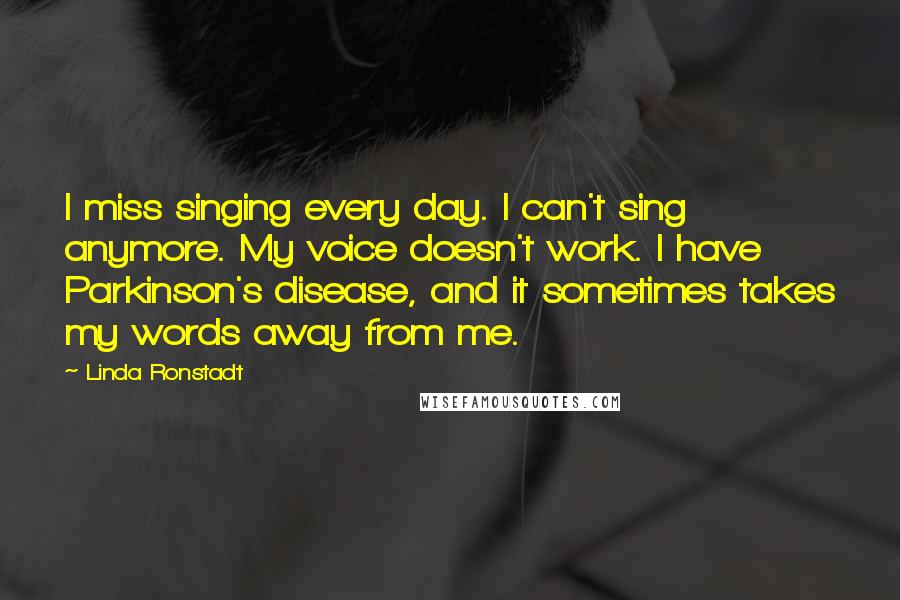 Linda Ronstadt Quotes: I miss singing every day. I can't sing anymore. My voice doesn't work. I have Parkinson's disease, and it sometimes takes my words away from me.