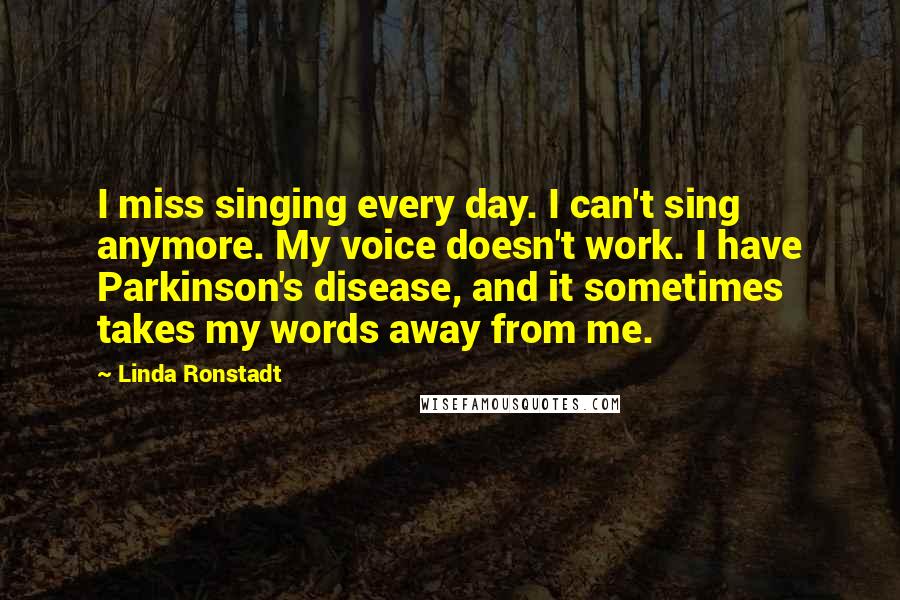 Linda Ronstadt Quotes: I miss singing every day. I can't sing anymore. My voice doesn't work. I have Parkinson's disease, and it sometimes takes my words away from me.