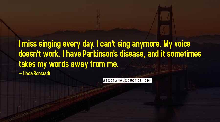 Linda Ronstadt Quotes: I miss singing every day. I can't sing anymore. My voice doesn't work. I have Parkinson's disease, and it sometimes takes my words away from me.