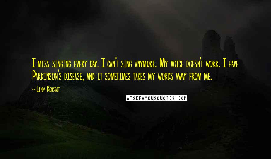 Linda Ronstadt Quotes: I miss singing every day. I can't sing anymore. My voice doesn't work. I have Parkinson's disease, and it sometimes takes my words away from me.