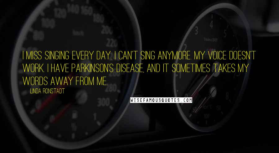 Linda Ronstadt Quotes: I miss singing every day. I can't sing anymore. My voice doesn't work. I have Parkinson's disease, and it sometimes takes my words away from me.