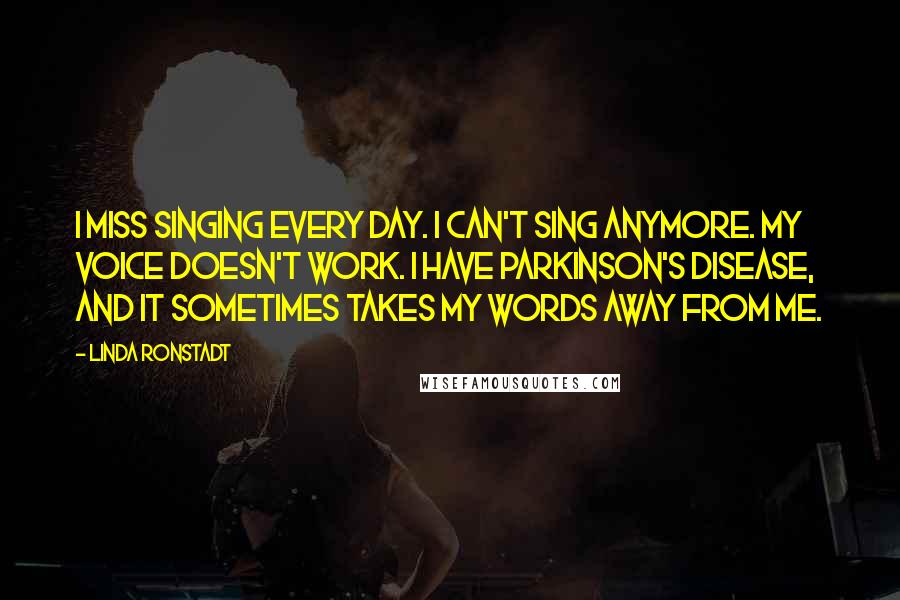 Linda Ronstadt Quotes: I miss singing every day. I can't sing anymore. My voice doesn't work. I have Parkinson's disease, and it sometimes takes my words away from me.