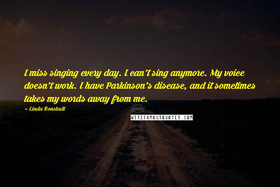 Linda Ronstadt Quotes: I miss singing every day. I can't sing anymore. My voice doesn't work. I have Parkinson's disease, and it sometimes takes my words away from me.