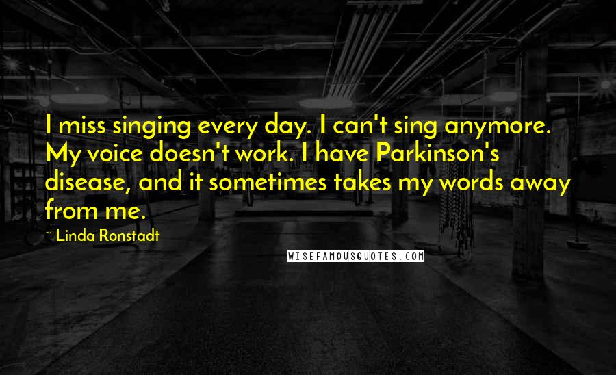 Linda Ronstadt Quotes: I miss singing every day. I can't sing anymore. My voice doesn't work. I have Parkinson's disease, and it sometimes takes my words away from me.