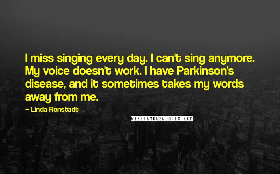 Linda Ronstadt Quotes: I miss singing every day. I can't sing anymore. My voice doesn't work. I have Parkinson's disease, and it sometimes takes my words away from me.