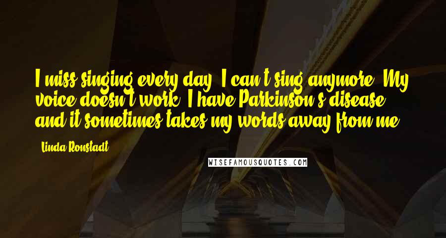 Linda Ronstadt Quotes: I miss singing every day. I can't sing anymore. My voice doesn't work. I have Parkinson's disease, and it sometimes takes my words away from me.
