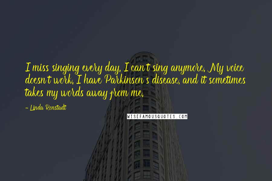 Linda Ronstadt Quotes: I miss singing every day. I can't sing anymore. My voice doesn't work. I have Parkinson's disease, and it sometimes takes my words away from me.