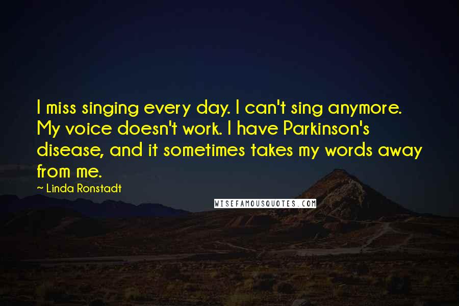 Linda Ronstadt Quotes: I miss singing every day. I can't sing anymore. My voice doesn't work. I have Parkinson's disease, and it sometimes takes my words away from me.